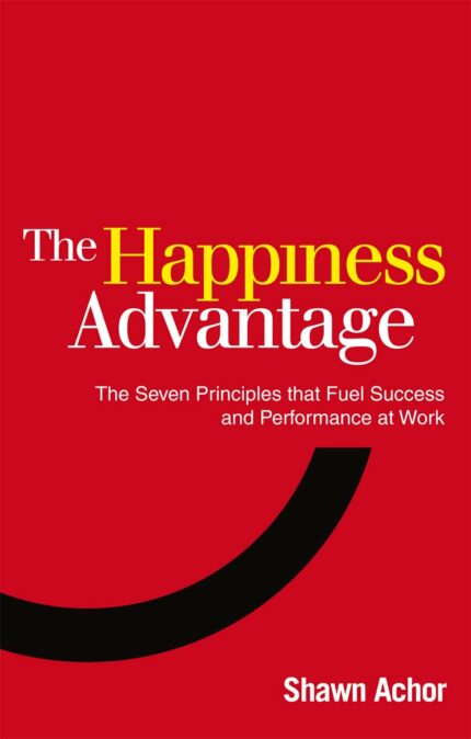 The Happiness Advantage: The Seven Principles that Fuel Success and Performance at Work: The Seven Principles of Positive Psychology that Fuel Success and Performance at Work